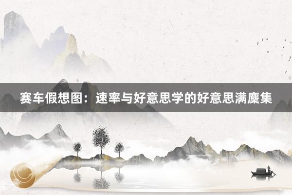 赛车假想图：速率与好意思学的好意思满麇集