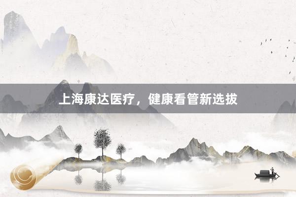 上海康达医疗，健康看管新选拔