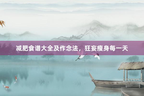 减肥食谱大全及作念法，狂妄瘦身每一天
